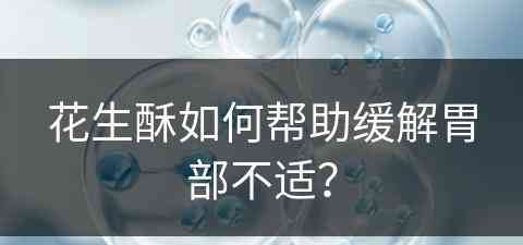 花生酥如何帮助缓解胃部不适？